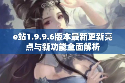 e站1.9.9.6版本最新更新亮点与新功能全面解析