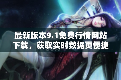 最新版本9.1免费行情网站下载，获取实时数据更便捷