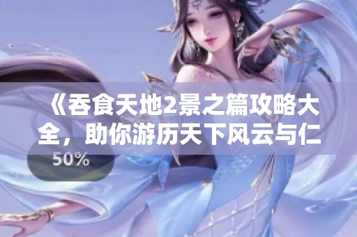 《吞食天地2景之篇攻略大全，助你游历天下风云与仁义》