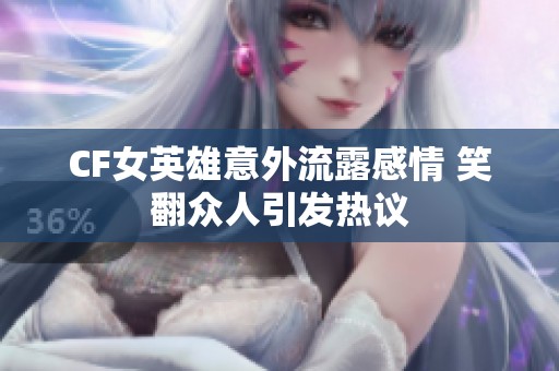CF女英雄意外流露感情 笑翻众人引发热议