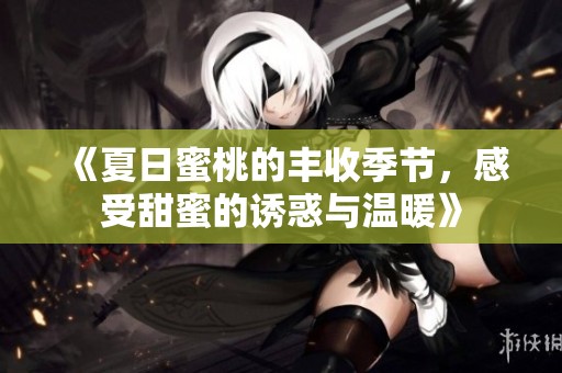 《夏日蜜桃的丰收季节，感受甜蜜的诱惑与温暖》