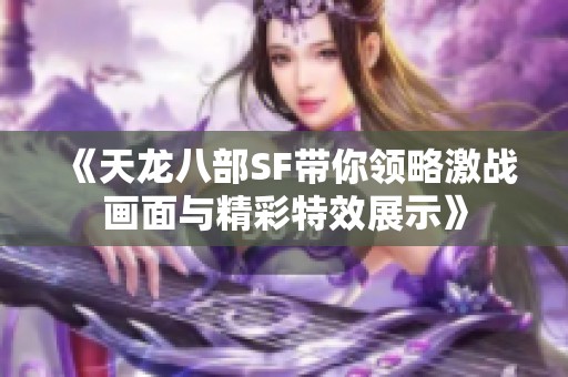 《天龙八部SF带你领略激战画面与精彩特效展示》