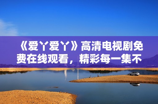 《爱丫爱丫》高清电视剧免费在线观看，精彩每一集不容错过