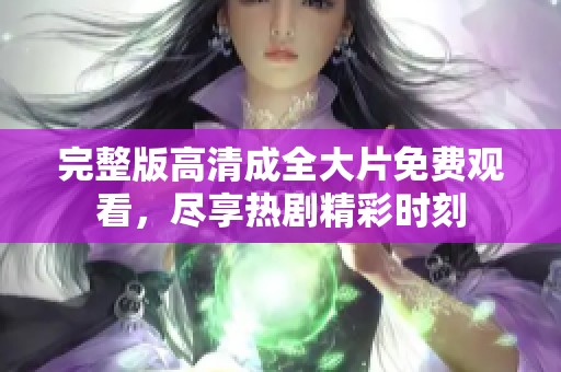 完整版高清成全大片免费观看，尽享热剧精彩时刻