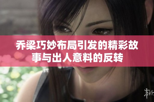 乔梁巧妙布局引发的精彩故事与出人意料的反转