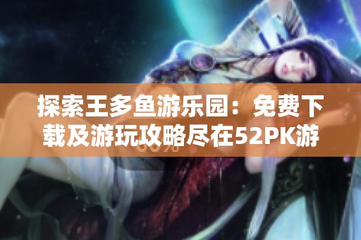 探索王多鱼游乐园：免费下载及游玩攻略尽在52PK游戏网