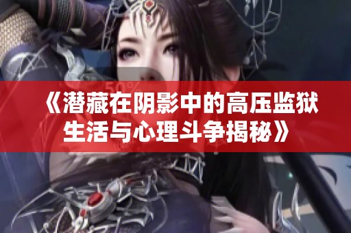 《潜藏在阴影中的高压监狱生活与心理斗争揭秘》