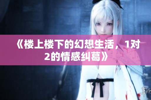《楼上楼下的幻想生活，1对2的情感纠葛》