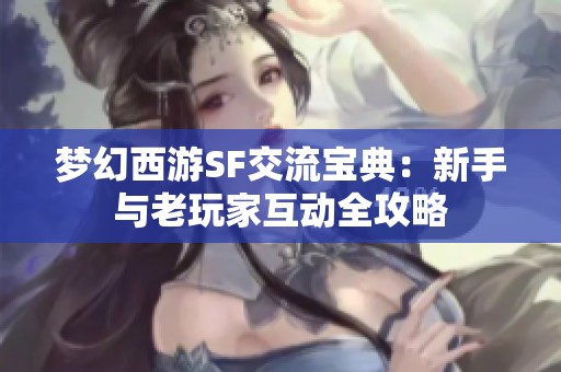 梦幻西游SF交流宝典：新手与老玩家互动全攻略