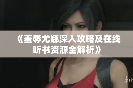 《羞辱尤娜深入攻略及在线听书资源全解析》