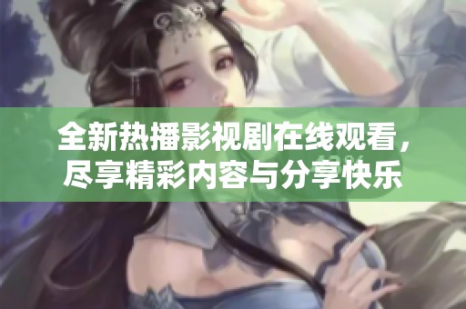 全新热播影视剧在线观看，尽享精彩内容与分享快乐