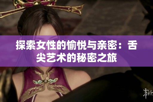 探索女性的愉悦与亲密：舌尖艺术的秘密之旅