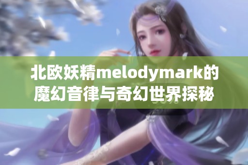北欧妖精melodymark的魔幻音律与奇幻世界探秘