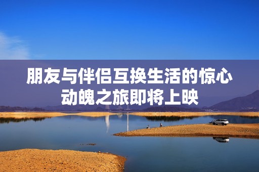 朋友与伴侣互换生活的惊心动魄之旅即将上映