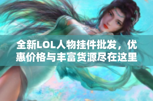 全新LOL人物挂件批发，优惠价格与丰富货源尽在这里