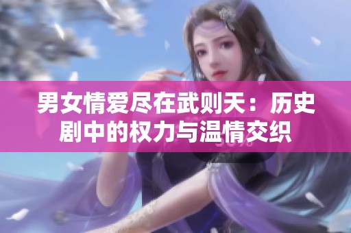 男女情爱尽在武则天：历史剧中的权力与温情交织