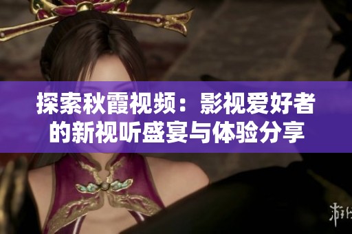 探索秋霞视频：影视爱好者的新视听盛宴与体验分享