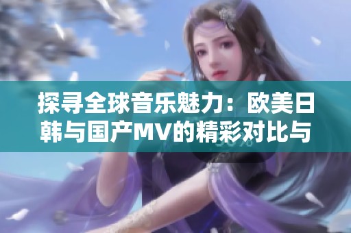 探寻全球音乐魅力：欧美日韩与国产MV的精彩对比与推荐