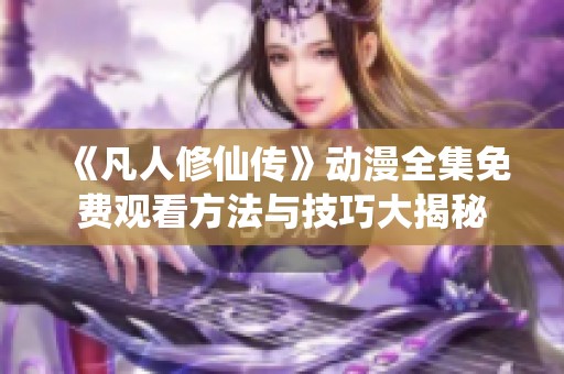 《凡人修仙传》动漫全集免费观看方法与技巧大揭秘