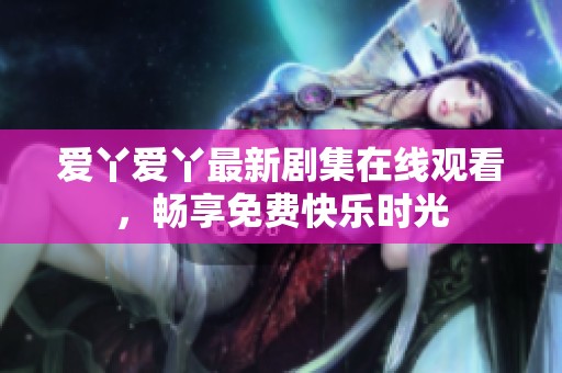 爱丫爱丫最新剧集在线观看，畅享免费快乐时光
