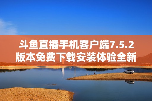 斗鱼直播手机客户端7.5.2版本免费下载安装体验全新功能