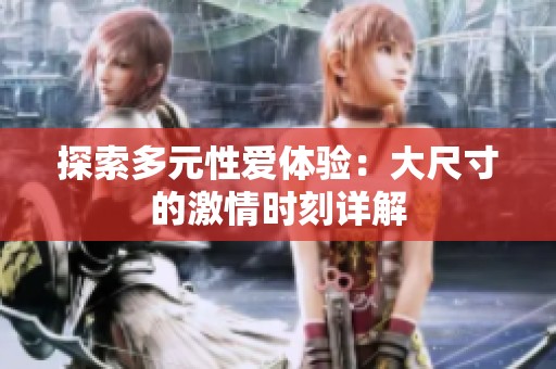 探索多元性爱体验：大尺寸的激情时刻详解