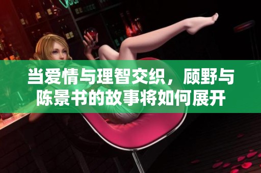 当爱情与理智交织，顾野与陈景书的故事将如何展开
