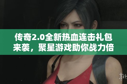 传奇2.0全新热血连击礼包来袭，聚星游戏助你战力倍增！