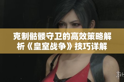 克制骷髅守卫的高效策略解析《皇室战争》技巧详解
