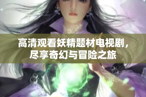 高清观看妖精题材电视剧，尽享奇幻与冒险之旅