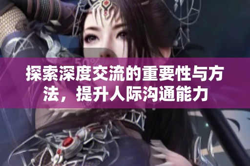探索深度交流的重要性与方法，提升人际沟通能力