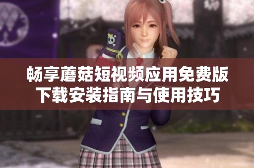 畅享蘑菇短视频应用免费版下载安装指南与使用技巧