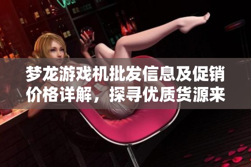 梦龙游戏机批发信息及促销价格详解，探寻优质货源来源