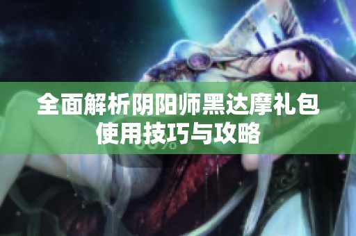 全面解析阴阳师黑达摩礼包使用技巧与攻略