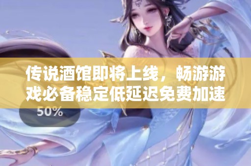 传说酒馆即将上线，畅游游戏必备稳定低延迟免费加速器