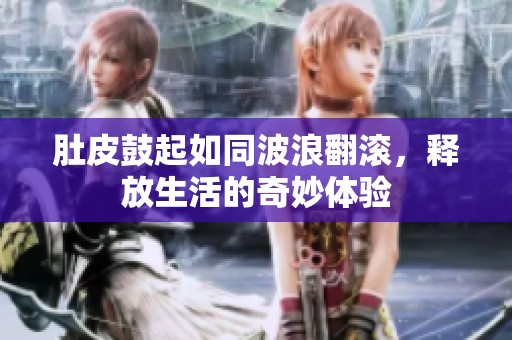 肚皮鼓起如同波浪翻滚，释放生活的奇妙体验