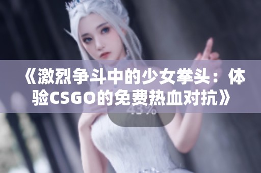 《激烈争斗中的少女拳头：体验CSGO的免费热血对抗》