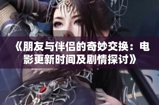 《朋友与伴侣的奇妙交换：电影更新时间及剧情探讨》
