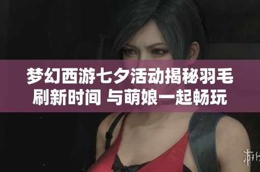 梦幻西游七夕活动揭秘羽毛刷新时间 与萌娘一起畅玩手游乐趣