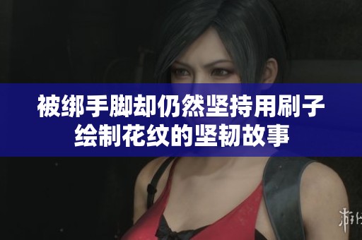 被绑手脚却仍然坚持用刷子绘制花纹的坚韧故事