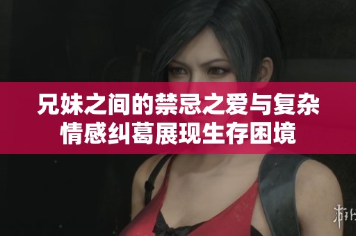 兄妹之间的禁忌之爱与复杂情感纠葛展现生存困境