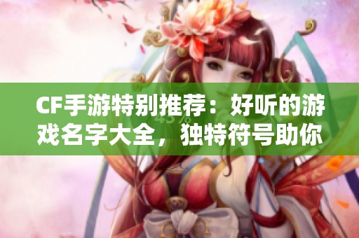 CF手游特别推荐：好听的游戏名字大全，独特符号助你闪耀！