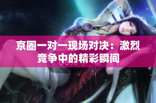 京圈一对一现场对决：激烈竞争中的精彩瞬间