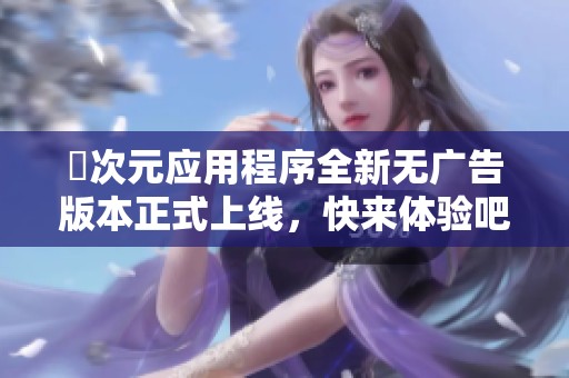 囧次元应用程序全新无广告版本正式上线，快来体验吧