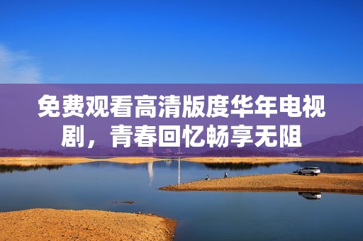 免费观看高清版度华年电视剧，青春回忆畅享无阻