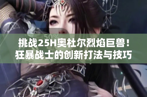 挑战25H奥杜尔烈焰巨兽！狂暴战士的创新打法与技巧揭秘