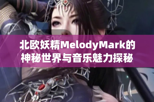 北欧妖精MelodyMark的神秘世界与音乐魅力探秘