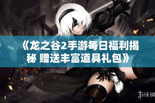 《龙之谷2手游每日福利揭秘 赠送丰富道具礼包》