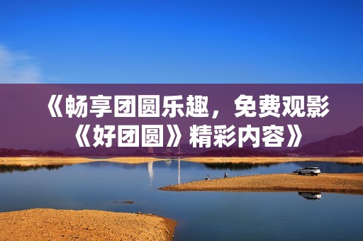《畅享团圆乐趣，免费观影《好团圆》精彩内容》