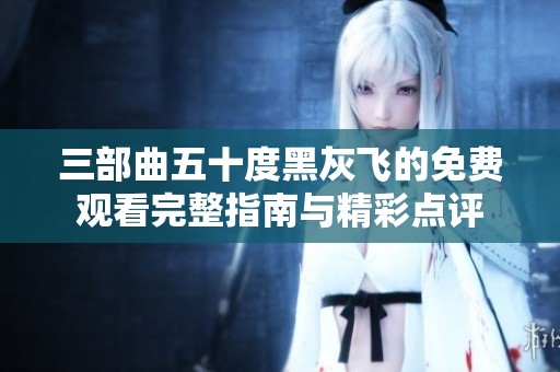 三部曲五十度黑灰飞的免费观看完整指南与精彩点评